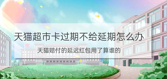 天猫超市卡过期不给延期怎么办 天猫赔付的延迟红包用了算谁的？